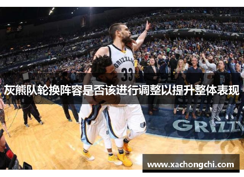 灰熊队轮换阵容是否该进行调整以提升整体表现